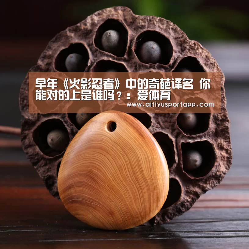 早年《火影忍者》中的奇葩译名 你能对的上是谁吗?:爱体育(图3) 爱体育官网