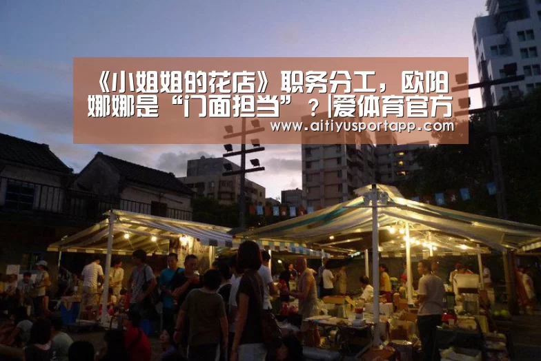 《小姐姐的花店》职务分工,欧阳娜娜是“门面担当”?|爱体育官方(图2) 爱体育直播