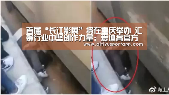 首届“长江影展”将在重庆举办 汇聚行业中坚创作力量:爱体育官方(图2) 爱体育直播