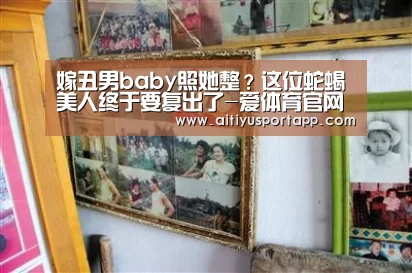 嫁丑男baby照她整?这位蛇蝎美人终于要复出了-爱体育官网(图3) 爱体育官方
