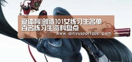 爱体育|创造101女练习生名单 百名练习生资料盘点(图4) 爱体育官方